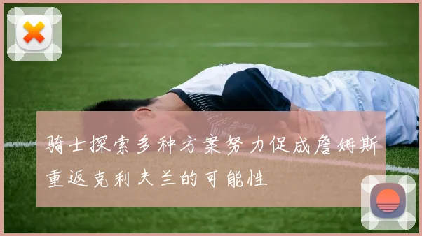 骑士探索多种方案努力促成詹姆斯重返克利夫兰的可能性