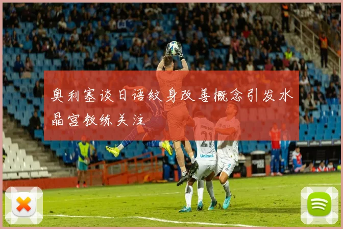 奥利塞谈日语纹身改善概念引发水晶宫教练关注