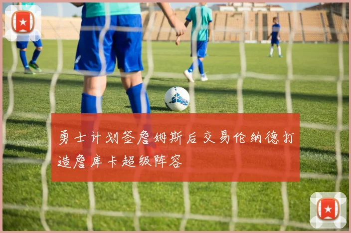 勇士计划签詹姆斯后交易伦纳德打造詹库卡超级阵容