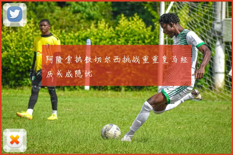 阿隆索执教切尔西挑战重重皇马经历或成隐忧