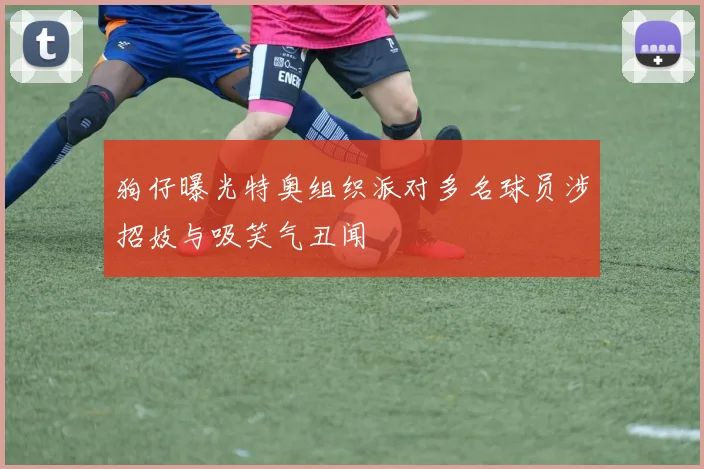 狗仔曝光特奥组织派对多名球员涉招妓与吸笑气丑闻