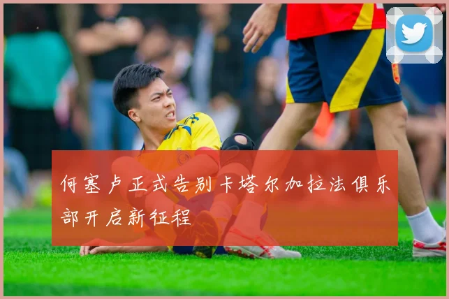 何塞卢正式告别卡塔尔加拉法俱乐部开启新征程
