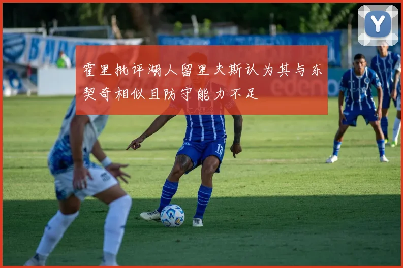 霍里批评湖人留里夫斯认为其与东契奇相似且防守能力不足