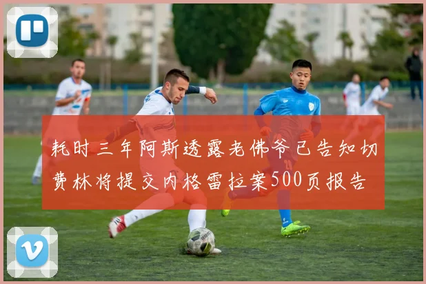 耗时三年阿斯透露老佛爷已告知切费林将提交内格雷拉案500页报告