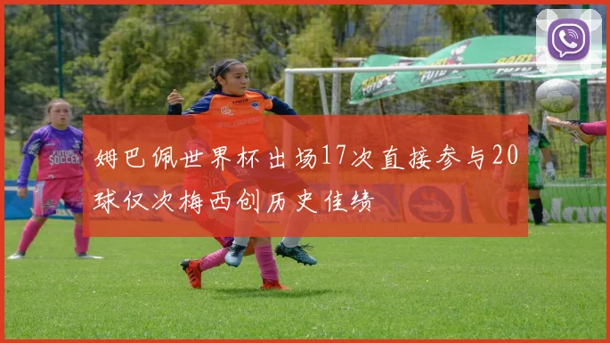姆巴佩世界杯出场17次直接参与20球仅次梅西创历史佳绩