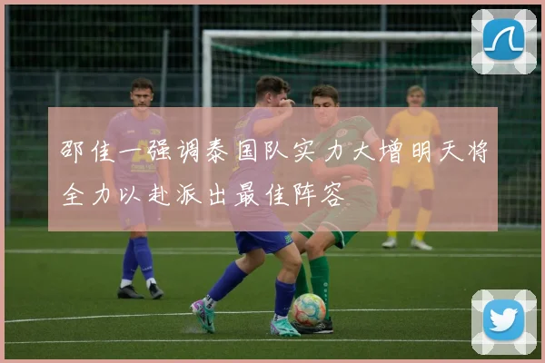 邵佳一强调泰国队实力大增明天将全力以赴派出最佳阵容