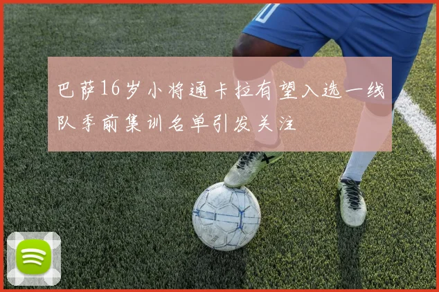 巴萨16岁小将通卡拉有望入选一线队季前集训名单引发关注