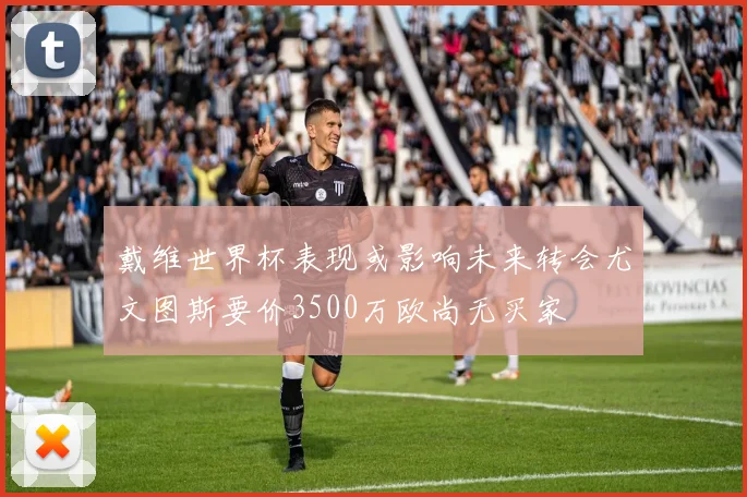 戴维世界杯表现或影响未来转会尤文图斯要价3500万欧尚无买家
