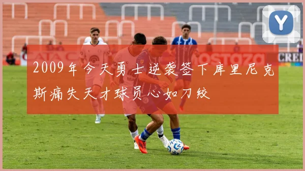 2009年今天勇士逆袭签下库里尼克斯痛失天才球员心如刀绞