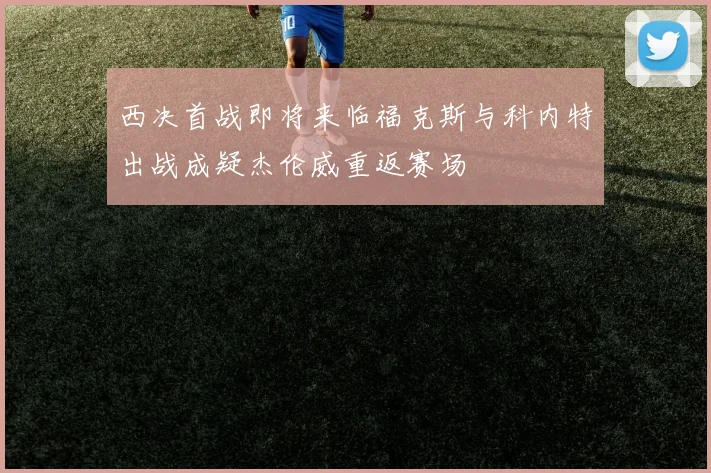 西决首战即将来临福克斯与科内特出战成疑杰伦威重返赛场