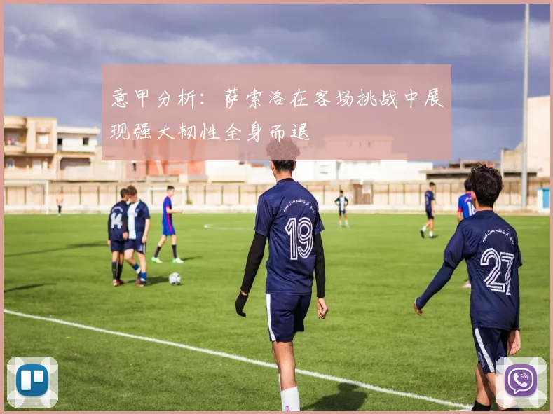 意甲分析：萨索洛在客场挑战中展现强大韧性全身而退