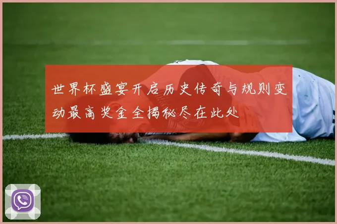 世界杯盛宴开启历史传奇与规则变动最高奖金全揭秘尽在此处
