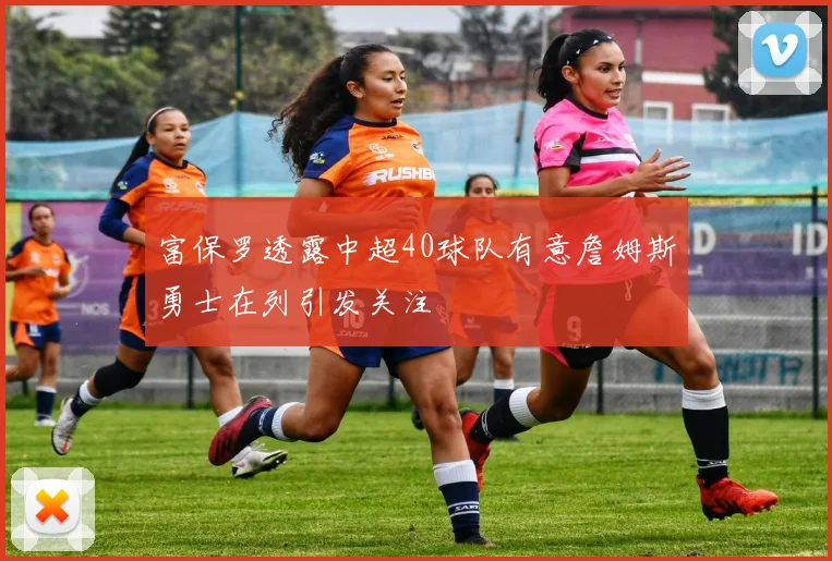 富保罗透露中超40球队有意詹姆斯勇士在列引发关注