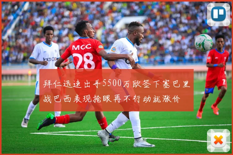 拜仁迅速出手5500万欧签下塞巴里战巴西表现抢眼再不行动就涨价