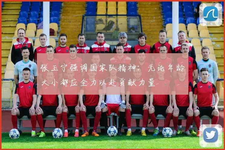 张玉宁强调国家队精神:无论年龄大小都应全力以赴贡献力量