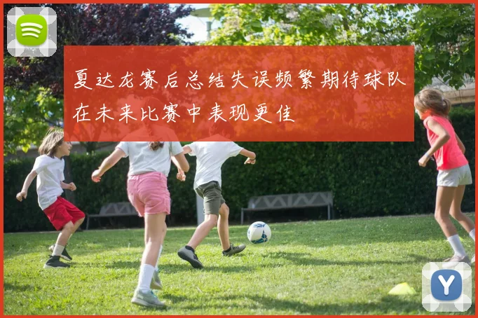 夏达龙赛后总结失误频繁期待球队在未来比赛中表现更佳