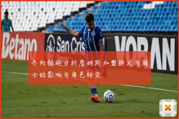 乔约翰逊分析詹姆斯加盟热火与骑士的影响与角色转变