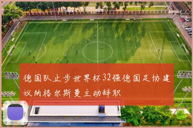 德国队止步世界杯32强德国足协建议纳格尔斯曼主动辞职