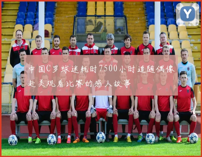 中国C罗球迷耗时7500小时追随偶像赴美观看比赛的感人故事