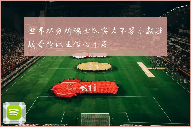 世界杯分析瑞士队实力不容小觑迎战哥伦比亚信心十足