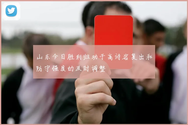山东今日胜利归功于高诗岩复出和防守强度的及时调整
