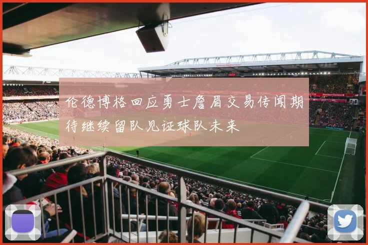 伦德博格回应勇士詹眉交易传闻期待继续留队见证球队未来