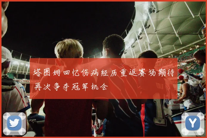 塔图姆回忆伤病经历重返赛场期待再次争夺冠军机会