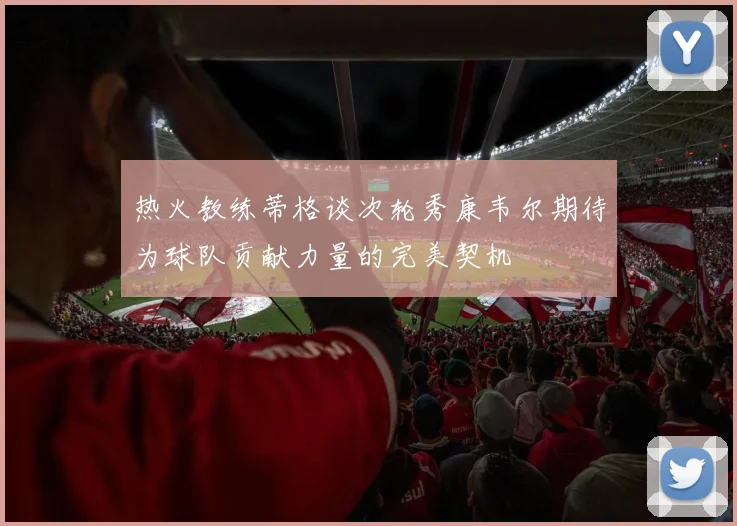 热火教练蒂格谈次轮秀康韦尔期待为球队贡献力量的完美契机