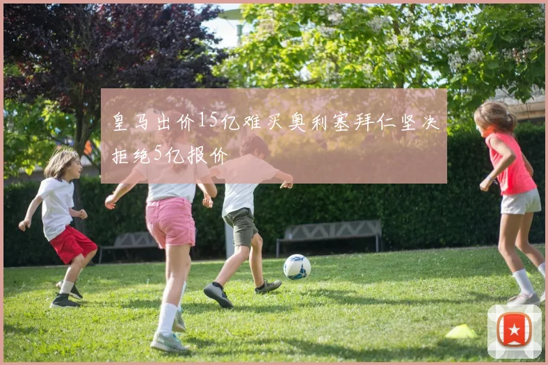 皇马出价15亿难买奥利塞拜仁坚决拒绝5亿报价